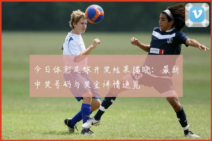 今日体彩足球开奖结果揭晓：最新中奖号码与奖金详情速览