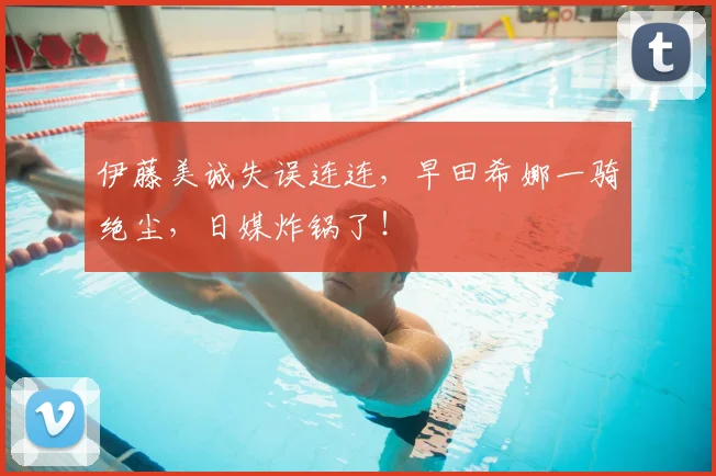 伊藤美诚失误连连，早田希娜一骑绝尘，日媒炸锅了！