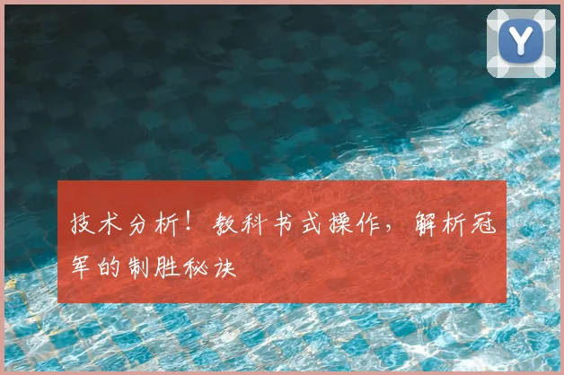 技术分析！教科书式操作，解析冠军的制胜秘诀