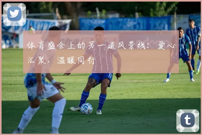 体育盛会上的另一道风景线：爱心汇聚，温暖同行