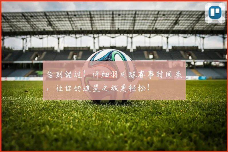告别错过！详细羽毛球赛事时间表，让你的追星之旅更轻松！