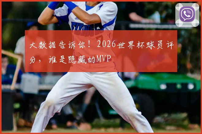 大数据告诉你！2026世界杯球员评分，谁是隐藏的MVP