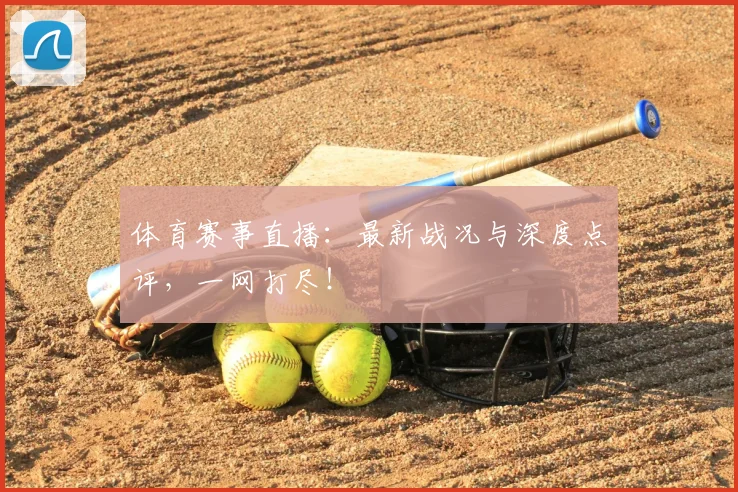 体育赛事直播：最新战况与深度点评，一网打尽！
