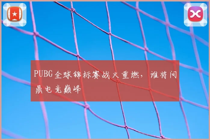 PUBG全球锦标赛战火重燃，谁将问鼎电竞巅峰