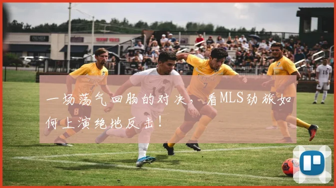 一场荡气回肠的对决，看MLS劲旅如何上演绝地反击！