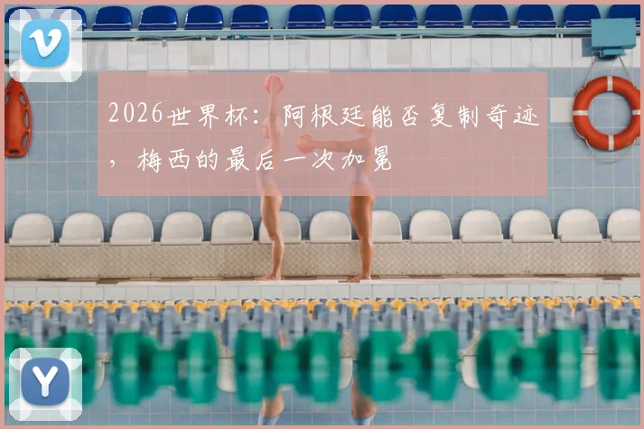 2026世界杯：阿根廷能否复制奇迹，梅西的最后一次加冕