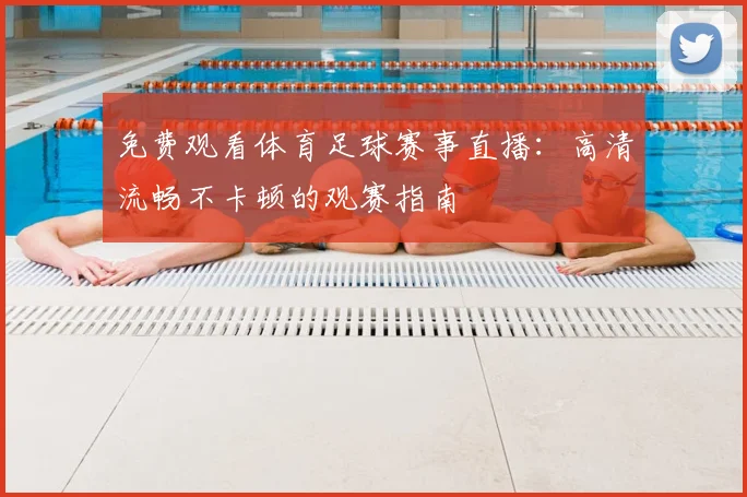 免费观看体育足球赛事直播：高清流畅不卡顿的观赛指南