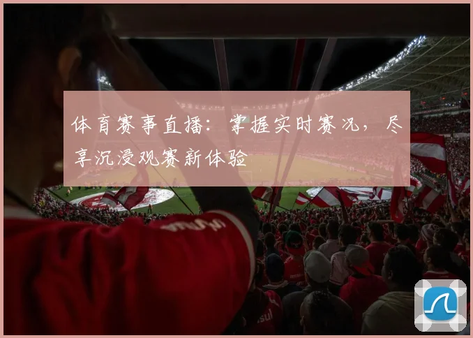 体育赛事直播：掌握实时赛况，尽享沉浸观赛新体验