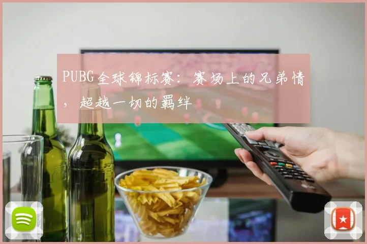 PUBG全球锦标赛：赛场上的兄弟情，超越一切的羁绊