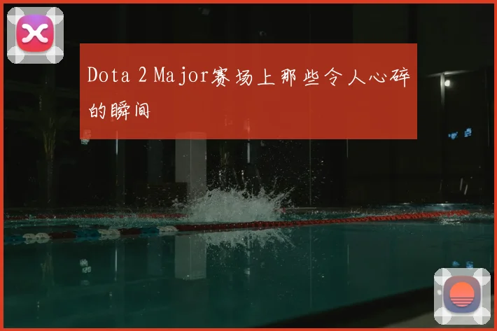 Dota 2 Major赛场上那些令人心碎的瞬间