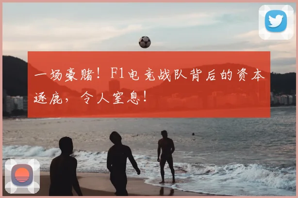 一场豪赌！F1电竞战队背后的资本逐鹿，令人窒息！