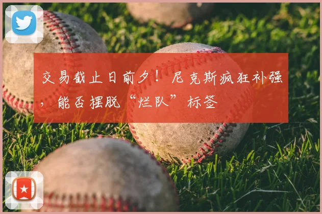交易截止日前夕!尼克斯疯狂补强,能否摆脱“烂队”标签