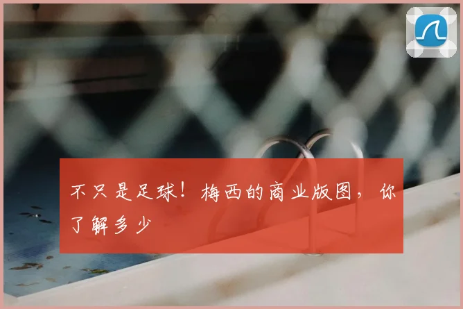 不只是足球!梅西的商业版图,你了解多少