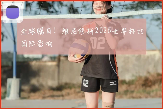 全球瞩目！维尼修斯2026世界杯的国际影响