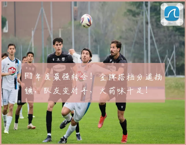 F1年度最强转会!金牌搭档分道扬镳,队友变对手,火药味十足!