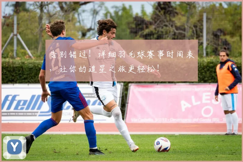 告别错过！详细羽毛球赛事时间表，让你的追星之旅更轻松！