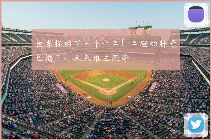 世界杯的下一个十年！年轻的种子已播下，未来谁主沉浮