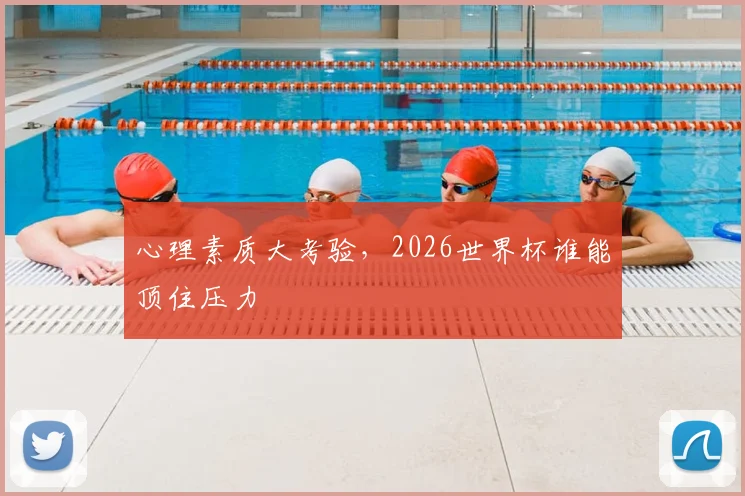 心理素质大考验，2026世界杯谁能顶住压力