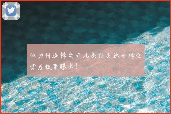 他为何选择离开北美顶尖选手转会背后故事曝光!