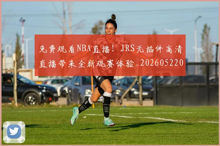 免费观看NBA直播！JRS无插件高清直播带来全新观赛体验_20260522080139
