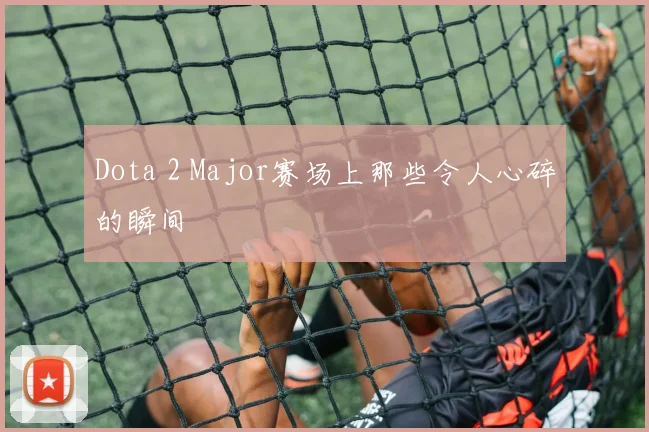 Dota 2 Major赛场上那些令人心碎的瞬间