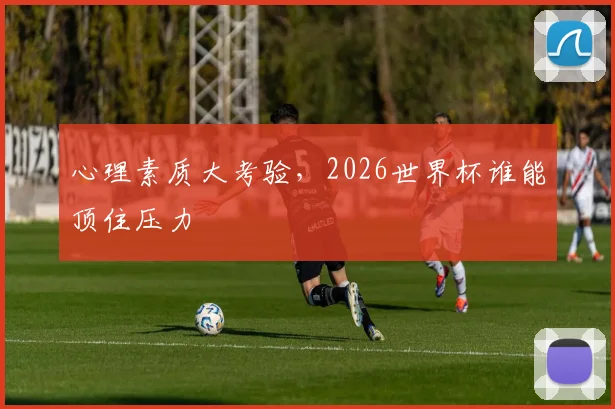 心理素质大考验，2026世界杯谁能顶住压力