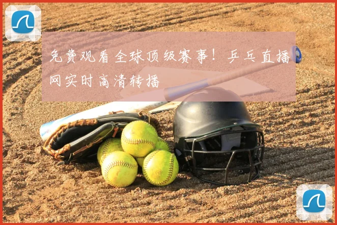 免费观看全球顶级赛事！乒乓直播网实时高清转播